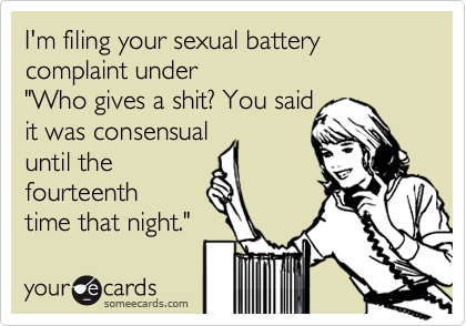 I'm filing your sexual battery complaint under "Who gives a shit? You saidit was consensualuntil thefourteenthtime that night."