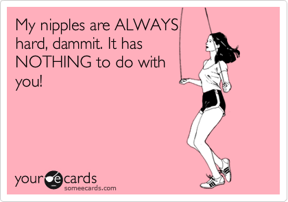 My nipples are ALWAYS
hard, dammit. It has
NOTHING to do with
you!