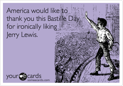 America would like to
thank you this Bastille Day
for ironically liking
Jerry Lewis.