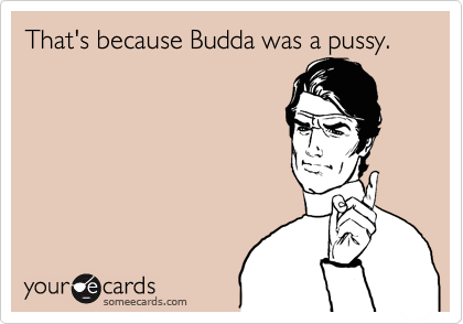 That's because Budda was a pussy.