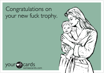 Congratulations on
your new fuck trophy.