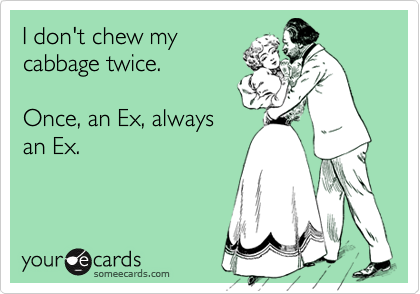 I don't chew my cabbage twice.Once, an Ex, alwaysan Ex.