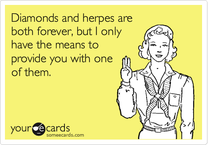 Diamonds and herpes are
both forever, but I only
have the means to
provide you with one
of them.