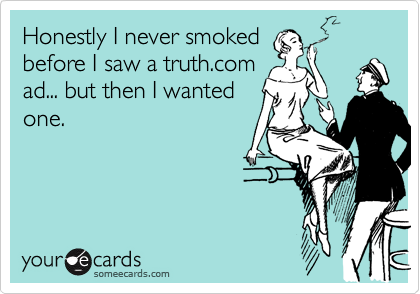 Honestly I never smoked
before I saw a truth.com
ad... but then I wanted
one.