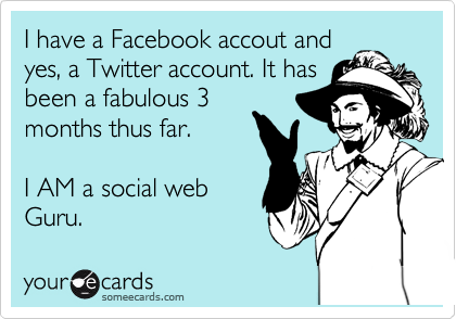 I have a Facebook accout and
yes, a Twitter account. It has
been a fabulous 3
months thus far.

I AM a social web
Guru.
