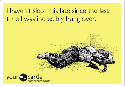 I haven't slept this late since the last time I was incredibly hung over.