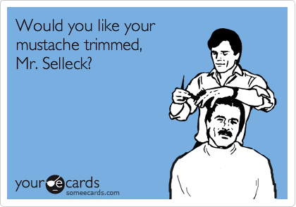 Would you like your
mustache trimmed, 
Mr. Selleck?