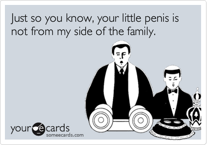 Just so you know, your little penis is not from my side of the family.