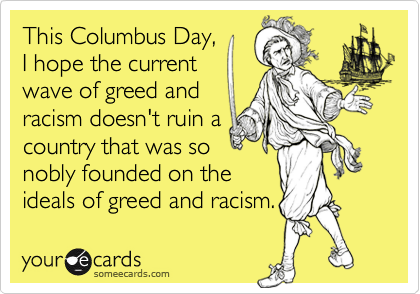 This Columbus Day, 
I hope the current 
wave of greed and
racism doesn't ruin a
country that was so
nobly founded on the
ideals of greed and racism.