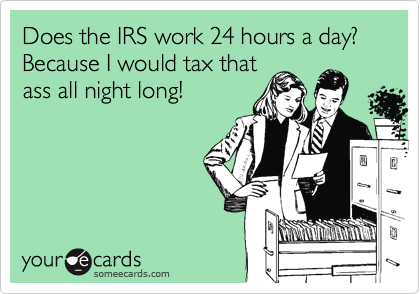 Does the IRS work 24 hours a day? Because I would tax that
ass all night long!