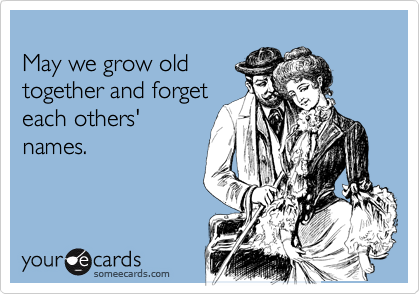 
May we grow old
together and forget
each others'
names.