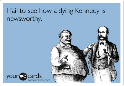 I fail to see how a dying Kennedy is newsworthy.