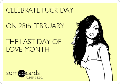CELEBRATE FUCK DAY

ON 28th FEBRUARY

THE LAST DAY OF
LOVE MONTH