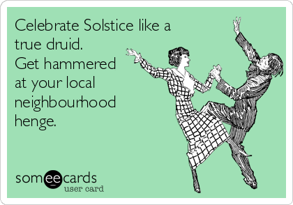 Celebrate Solstice like a
true druid.
Get hammered
at your local
neighbourhood
henge.