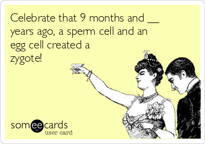 Celebrate that 9 months and __
years ago, a sperm cell and an
egg cell created a
zygote!