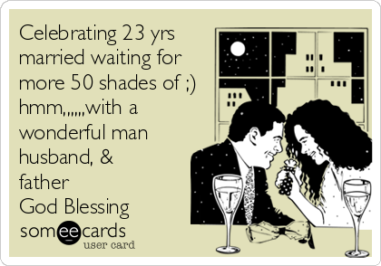 Celebrating 23 yrs
married waiting for
more 50 shades of ;)
hmm,,,,,,with a
wonderful man
husband, &
father 
God Blessing