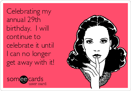 Celebrating my
annual 29th
birthday.  I will
continue to
celebrate it until
I can no longer
get away with it!