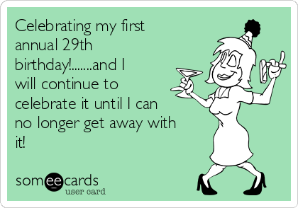 Celebrating my first
annual 29th
birthday!.......and I
will continue to
celebrate it until I can
no longer get away with
it! 
