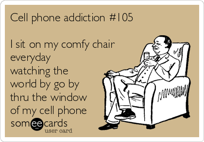 Cell phone addiction #105

I sit on my comfy chair
everyday
watching the
world by go by
thru the window
of my cell phone