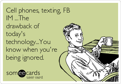 Cell phones, texting, FB
IM ...The
drawback of
today's
technology...You
know when you're
being ignored.