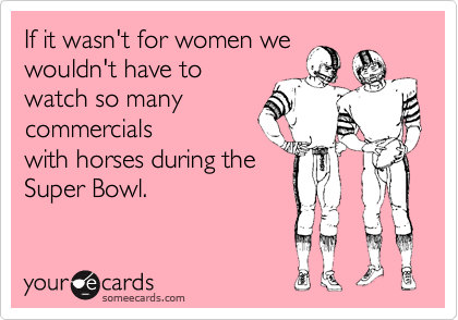 If it wasn't for women we
wouldn't have to
watch so many
commercials
with horses during the
Super Bowl.