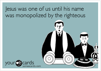 Jesus was one of us until his name was monopolized by the righteous
