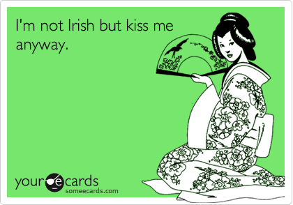 I'm not Irish but kiss me
anyway.