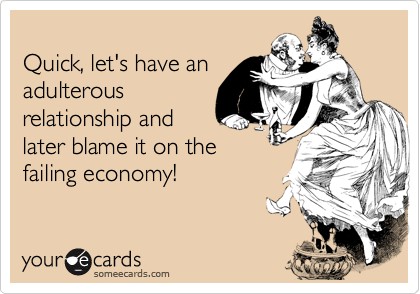 
Quick, let's have an
adulterous
relationship and
later blame it on the
failing economy!