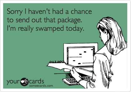 Sorry I haven't had a chance
to send out that package.
I'm really swamped today.