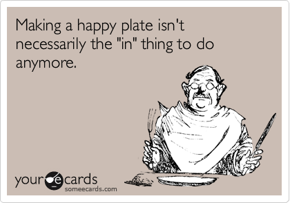 Making a happy plate isn't necessarily the "in" thing to do anymore.