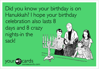Did you know your birthday is on Hanukkah? I hope your birthday celebration also lasts 8
days and 8 crazy
nights-in the
sack! 