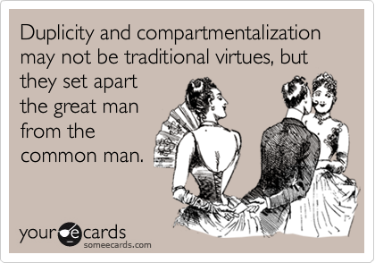Duplicity and compartmentalization may not be traditional virtues, but they set apart 
the great man
from the
common man.
