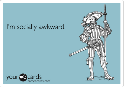 I'm socially awkward.