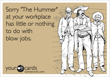Sorry "The Hummer"at your workplace has little or nothingto do with blow jobs.