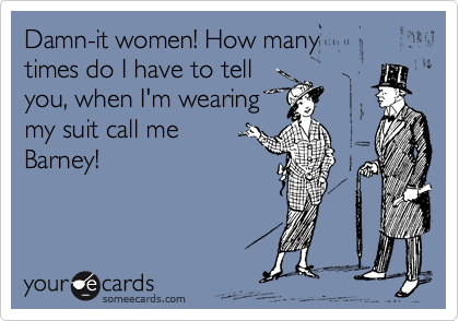 Damn-it women! How many
times do I have to tell 
you, when I'm wearing
my suit call me 
Barney!