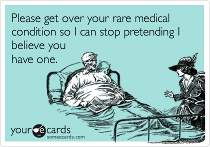 Please get over your rare medical condition so I can stop pretending I believe you
have one.
