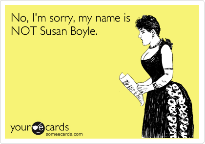 No, I'm sorry, my name isNOT Susan Boyle.