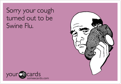 Sorry your coughturned out to beSwine Flu.