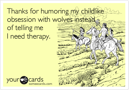 Thanks for humoring my childlike obsession with wolves instead
of telling me 
I need therapy.

