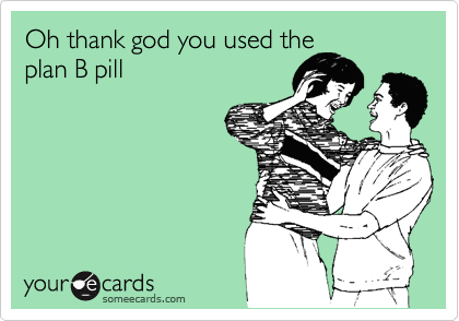 Oh thank god you used the
plan B pill