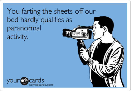 You farting the sheets off our 
bed hardly qualifies as
paranormal
activity.