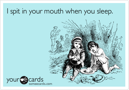 I spit in your mouth when you sleep.