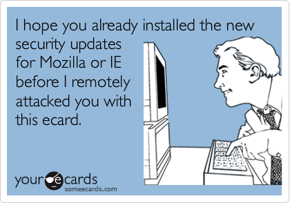 I hope you already installed the new security updatesfor Mozilla or IEbefore I remotelyattacked you withthis ecard.
