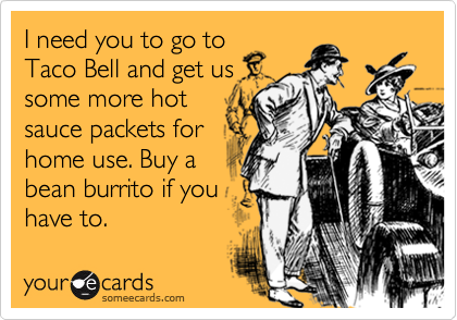 I need you to go toTaco Bell and get ussome more hotsauce packets forhome use. Buy abean burrito if youhave to.