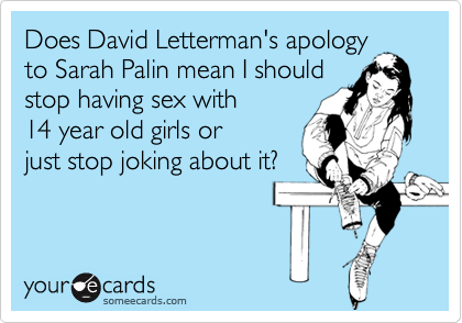 Does David Letterman's apology
to Sarah Palin mean I should
stop having sex with 
14 year old girls or 
just stop joking about it?