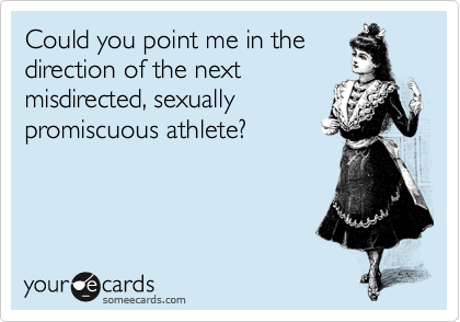 Could you point me in the
direction of the next
misdirected, sexually
promiscuous athlete? 