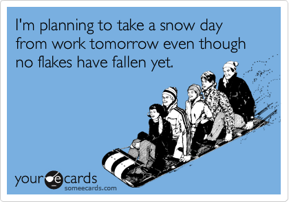 I'm planning to take a snow day from work tomorrow even though no flakes have fallen yet.