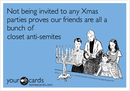 Not being invited to any Xmas parties proves our friends are all a bunch ofcloset anti-semites