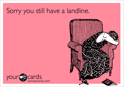 Sorry you still have a landline.