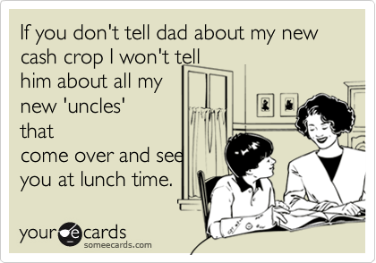 If you don't tell dad about my new cash crop I won't tell
him about all my 
new 'uncles'
that
come over and see
you at lunch time.